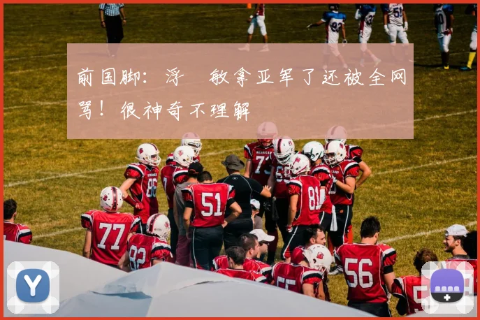 前国脚：浮嶋敏拿亚军了还被全网骂！很神奇不理解