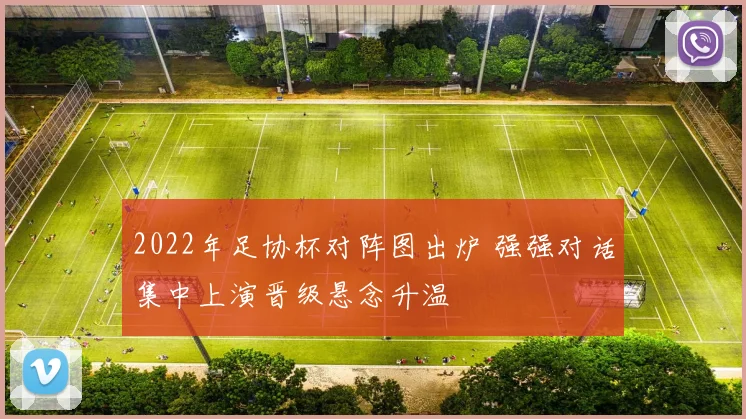 2022年足协杯对阵图出炉 强强对话集中上演晋级悬念升温