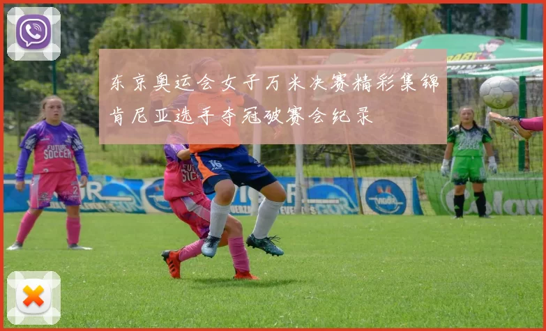 东京奥运会女子万米决赛精彩集锦肯尼亚选手夺冠破赛会纪录