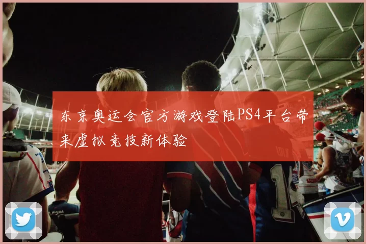 东京奥运会官方游戏登陆PS4平台带来虚拟竞技新体验