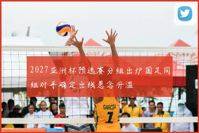 2027亚洲杯预选赛分组出炉国足同组对手确定出线悬念升温