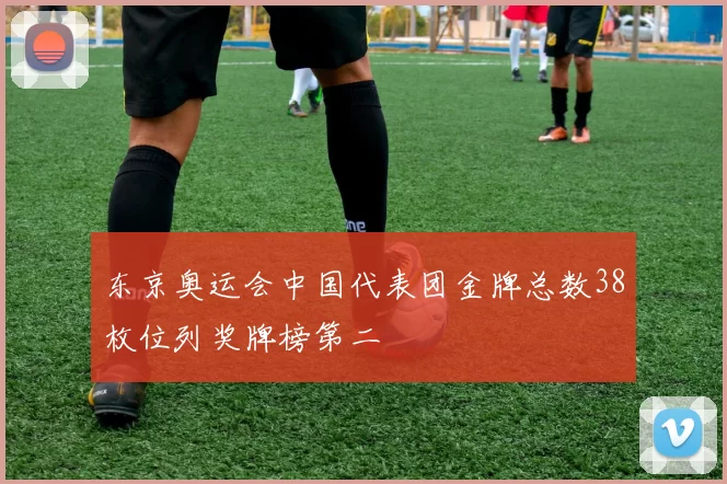 东京奥运会中国代表团金牌总数38枚位列奖牌榜第二