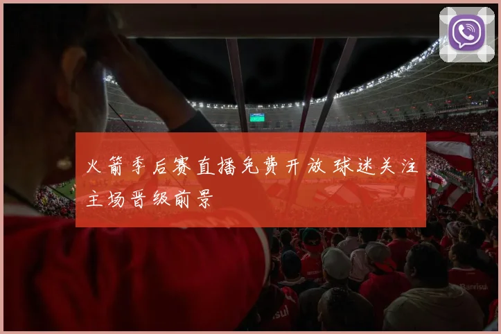 火箭季后赛直播免费开放 球迷关注主场晋级前景