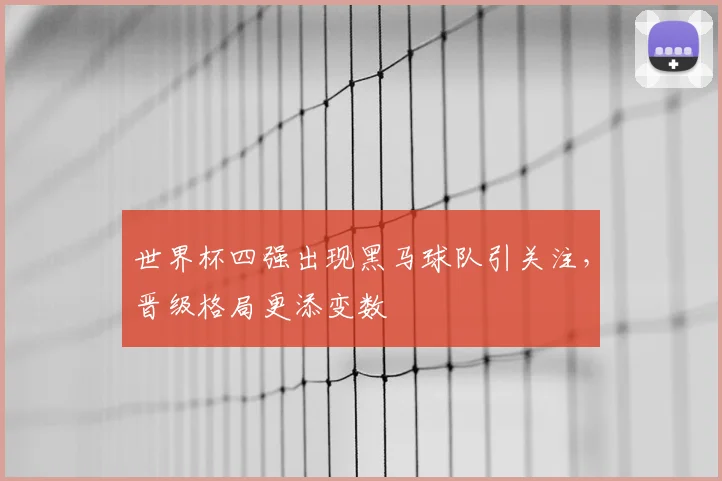 世界杯四强出现黑马球队引关注,晋级格局更添变数