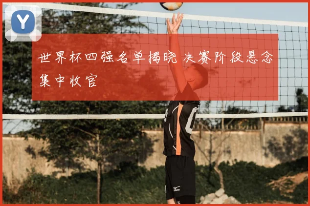 世界杯四强名单揭晓 决赛阶段悬念集中收官