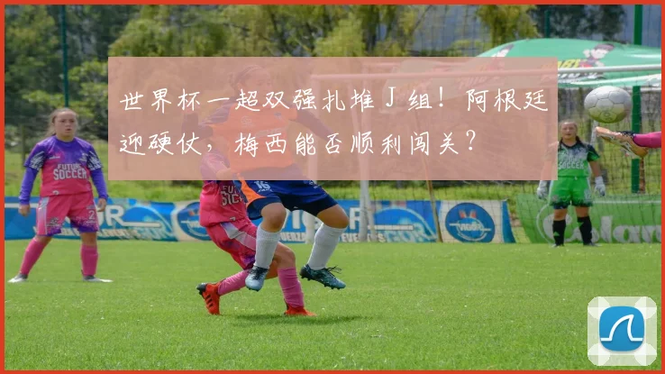 世界杯一超双强扎堆 J 组!阿根廷迎硬仗,梅西能否顺利闯关?