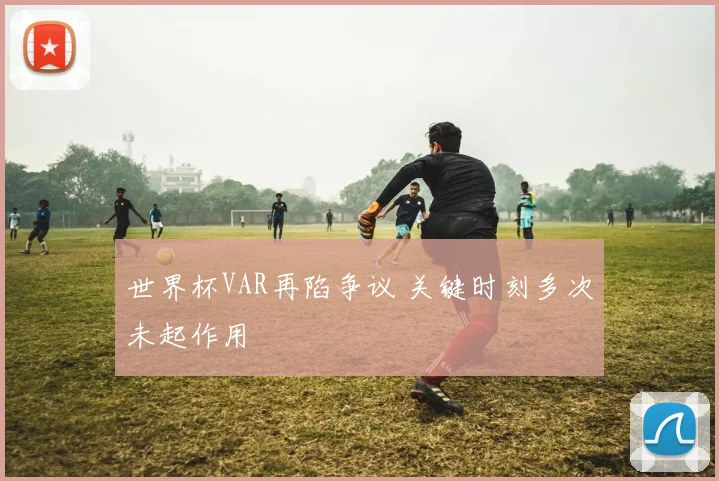 世界杯VAR再陷争议 关键时刻多次未起作用