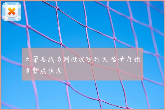 火箭客战马刺掀攻防对决 哈登与德罗赞成焦点
