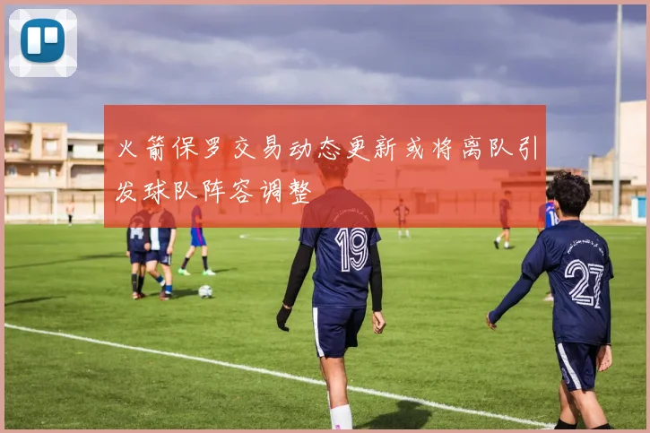 火箭保罗交易动态更新或将离队引发球队阵容调整