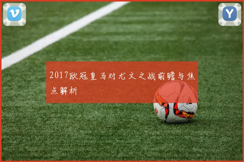 2017欧冠皇马对尤文之战前瞻与焦点解析