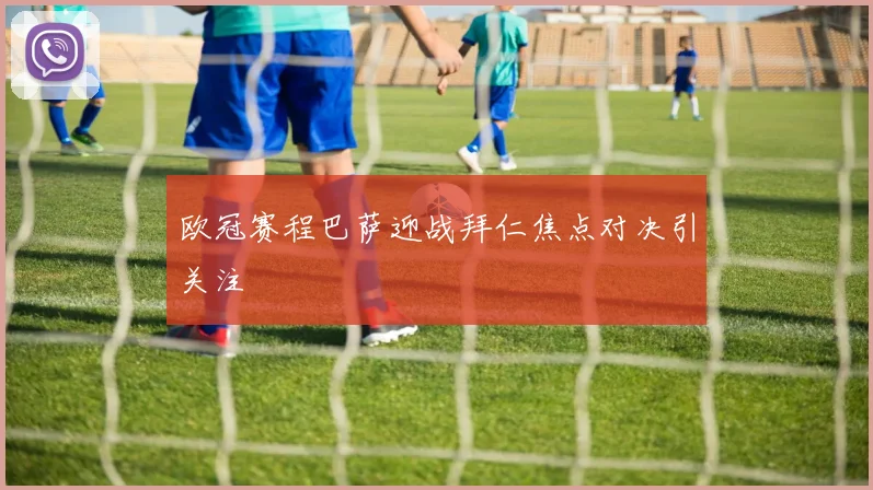 欧冠赛程巴萨迎战拜仁焦点对决引关注