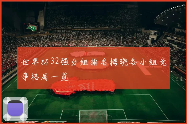世界杯32强分组排名揭晓各小组竞争格局一览