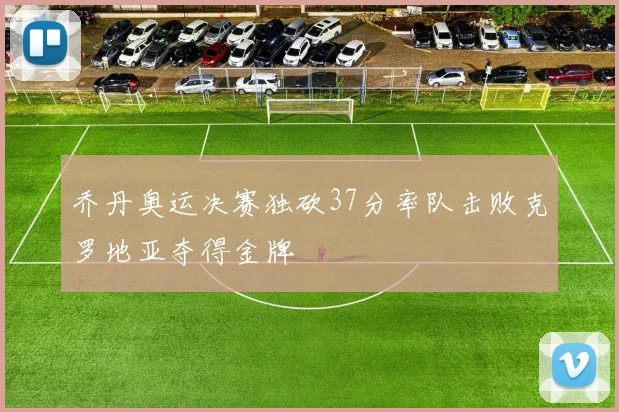 乔丹奥运决赛独砍37分率队击败克罗地亚夺得金牌