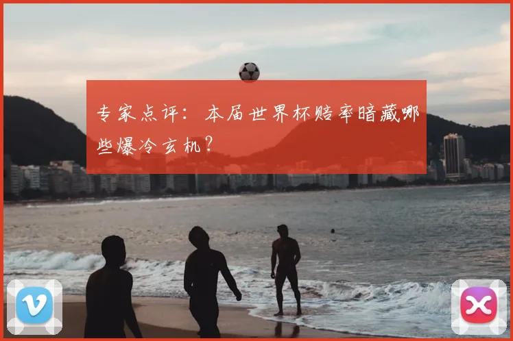 专家点评：本届世界杯赔率暗藏哪些爆冷玄机？