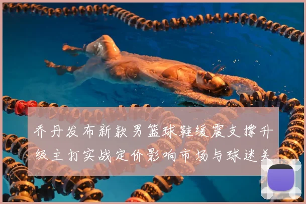 乔丹发布新款男篮球鞋缓震支撑升级主打实战定价影响市场与球迷关注