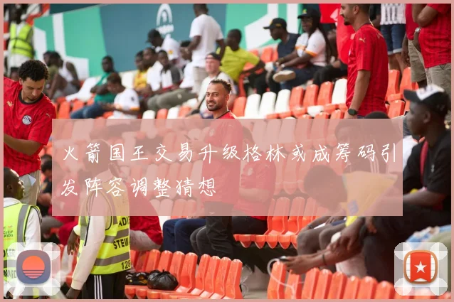 火箭国王交易升级格林或成筹码引发阵容调整猜想