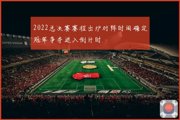 2022总决赛赛程出炉对阵时间确定冠军争夺进入倒计时