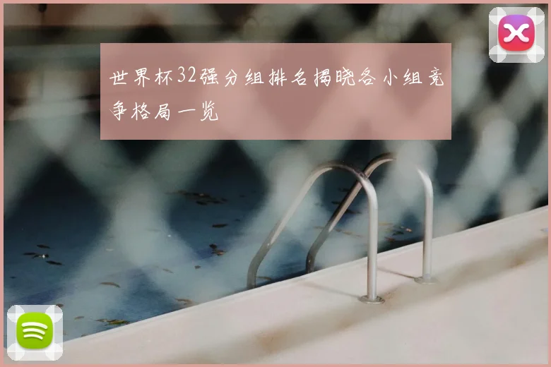 世界杯32强分组排名揭晓各小组竞争格局一览