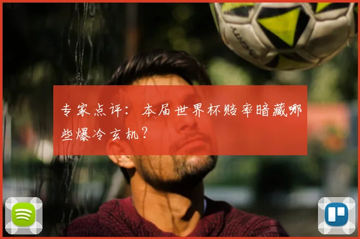 专家点评:本届世界杯赔率暗藏哪些爆冷玄机?