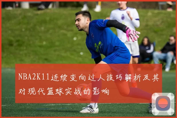 NBA2K11连续变向过人技巧解析及其对现代篮球实战的影响