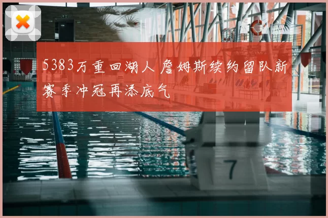 5383万重回湖人 詹姆斯续约留队新赛季冲冠再添底气