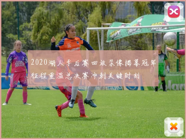 2020湖人季后赛回放录像揭幕冠军征程重温总决赛冲刺关键时刻