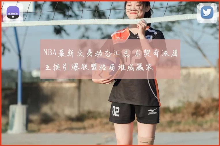 NBA最新交易动态汇总 东契奇浓眉互换引爆联盟格局谁成赢家
