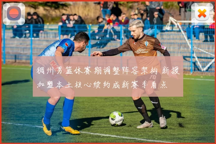 稠州男篮休赛期调整阵容架构 新援加盟本土核心续约成新赛季看点