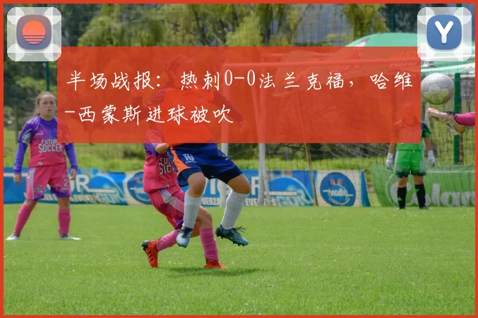 半场战报：热刺0-0法兰克福，哈维-西蒙斯进球被吹