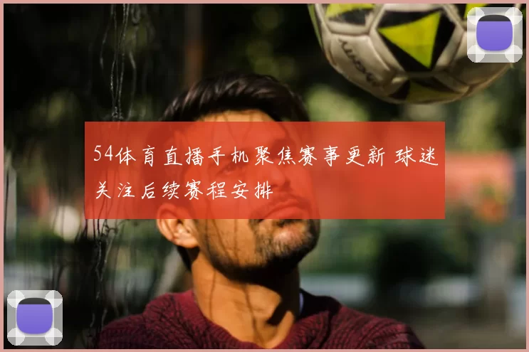 54体育直播手机聚焦赛事更新 球迷关注后续赛程安排