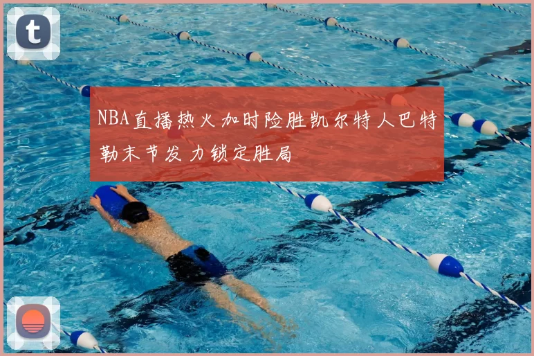 NBA直播热火加时险胜凯尔特人巴特勒末节发力锁定胜局