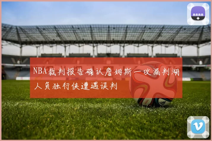 NBA裁判报告确认詹姆斯一攻漏判湖人负独行侠遭遇误判