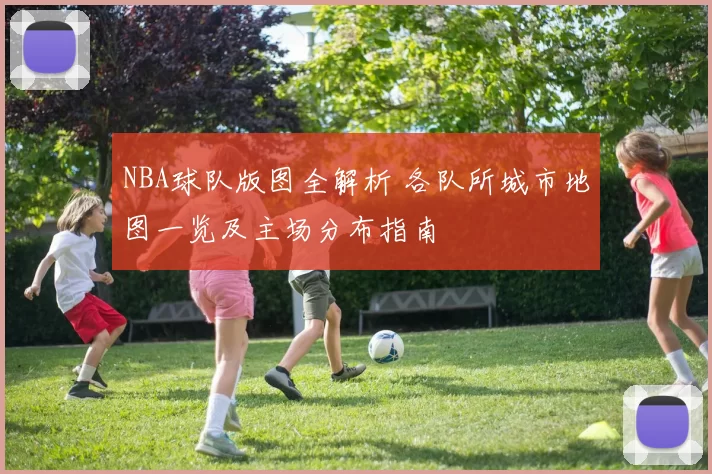 NBA球队版图全解析 各队所城市地图一览及主场分布指南