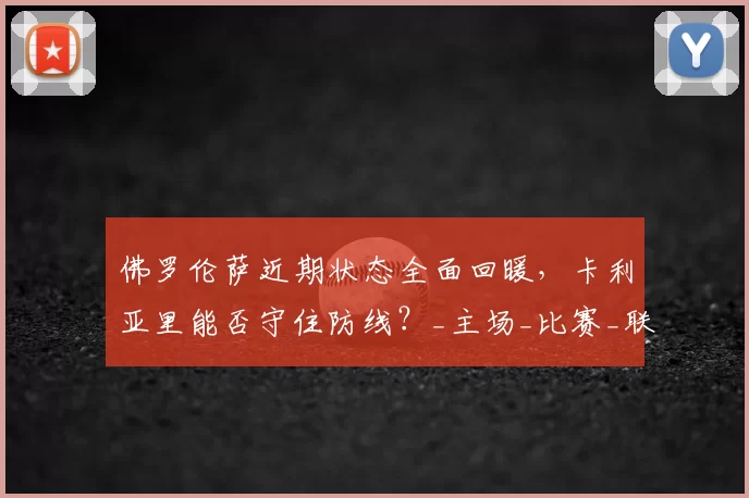 佛罗伦萨近期状态全面回暖，卡利亚里能否守住防线？_主场_比赛_联赛