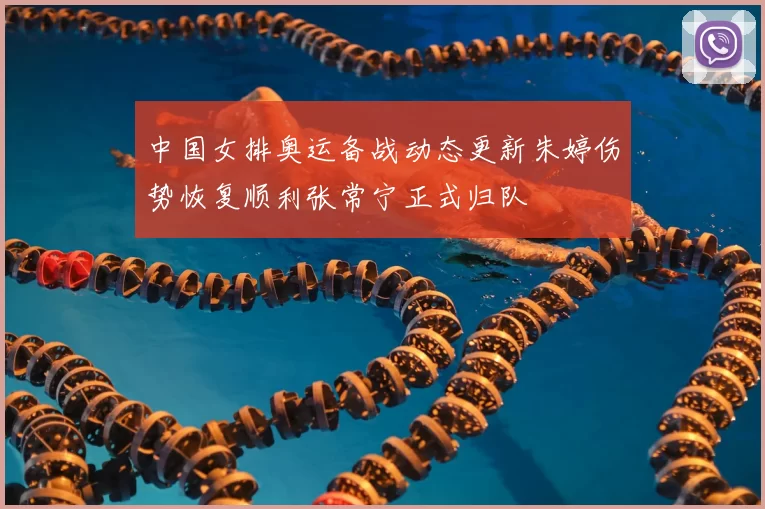 中国女排奥运备战动态更新朱婷伤势恢复顺利张常宁正式归队