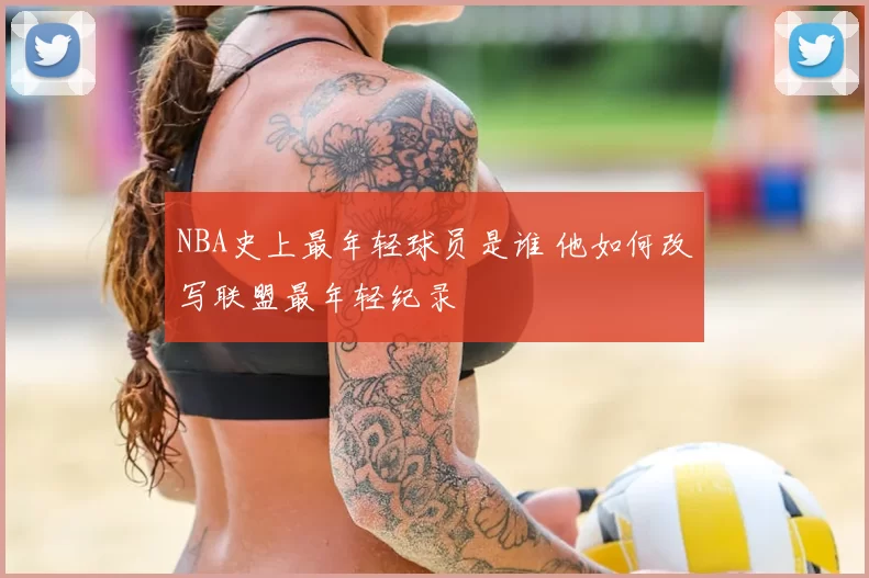 NBA史上最年轻球员是谁 他如何改写联盟最年轻纪录