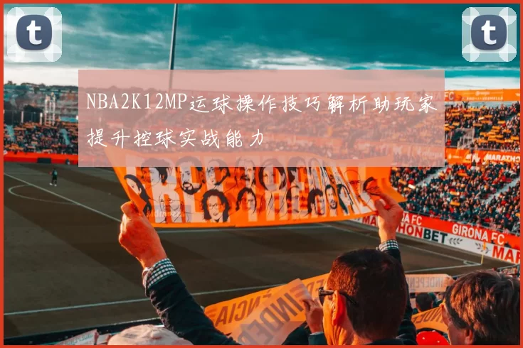 NBA2K12MP运球操作技巧解析助玩家提升控球实战能力