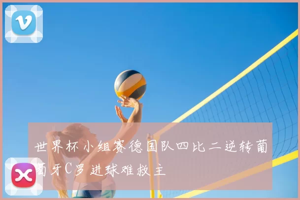 世界杯小组赛德国队四比二逆转葡萄牙C罗进球难救主