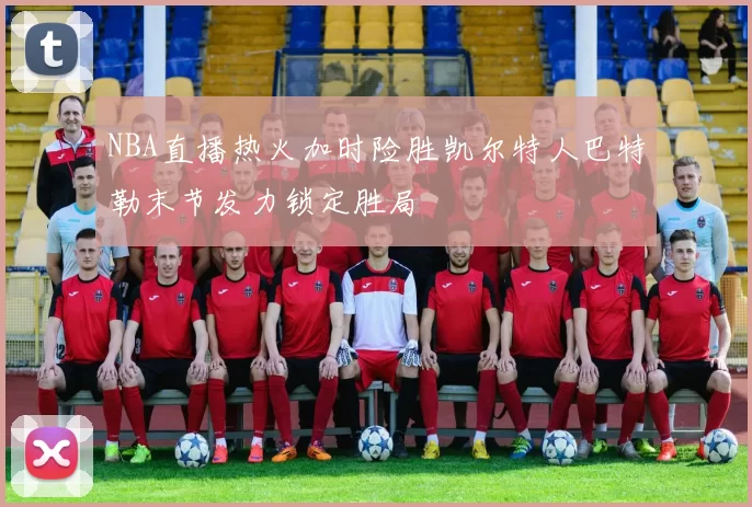 NBA直播热火加时险胜凯尔特人巴特勒末节发力锁定胜局
