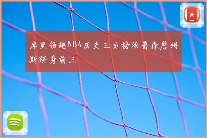 库里领跑NBA历史三分榜汤普森詹姆斯跻身前三