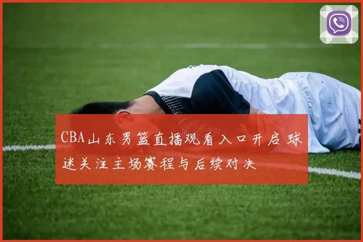 CBA山东男篮直播观看入口开启 球迷关注主场赛程与后续对决