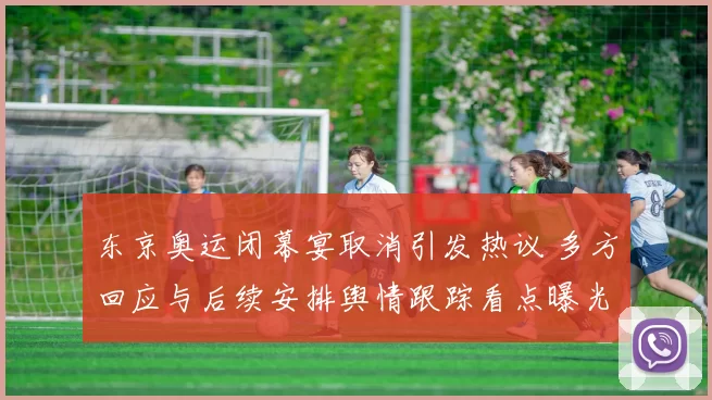 东京奥运闭幕宴取消引发热议 多方回应与后续安排舆情跟踪看点曝光