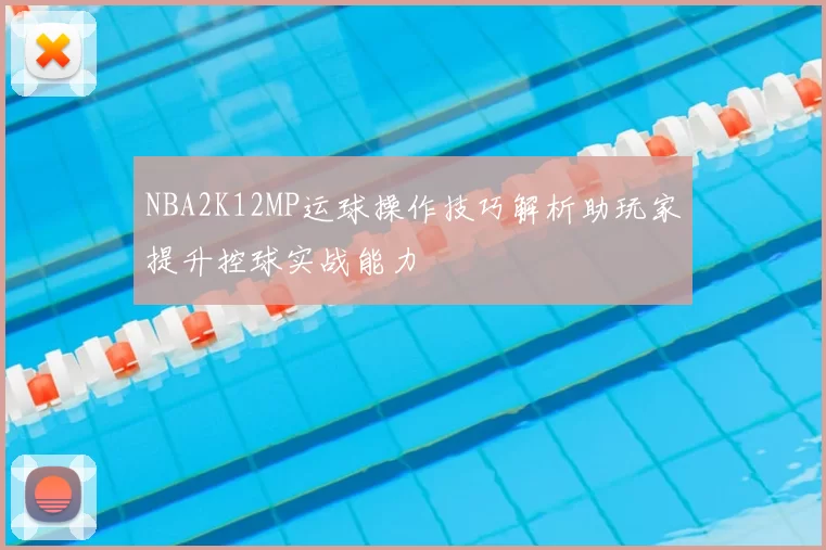 NBA2K12MP运球操作技巧解析助玩家提升控球实战能力