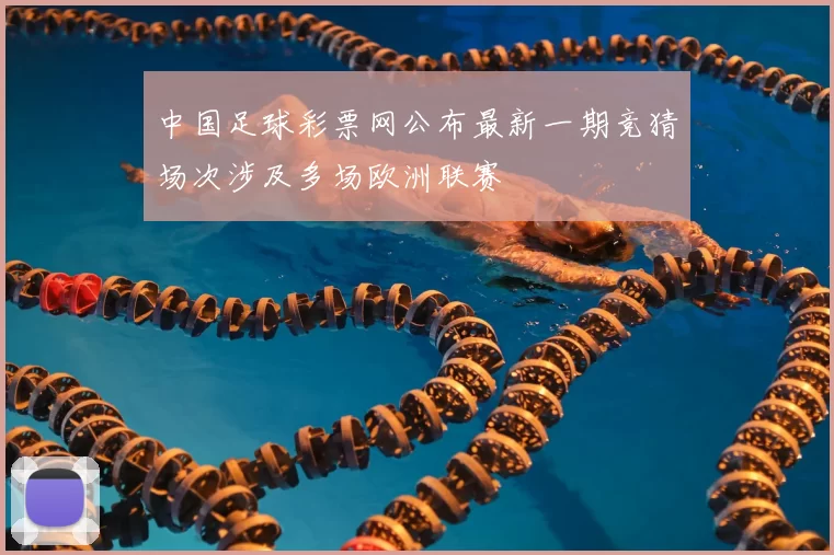 中国足球彩票网公布最新一期竞猜场次涉及多场欧洲联赛