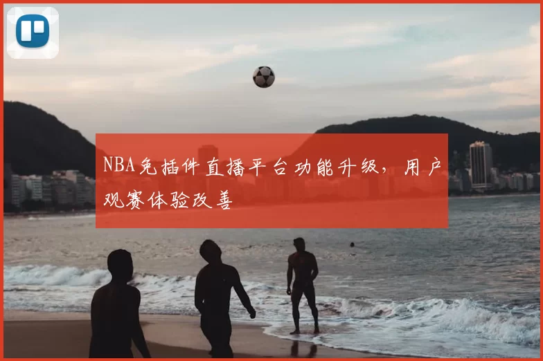 NBA免插件直播平台功能升级,用户观赛体验改善