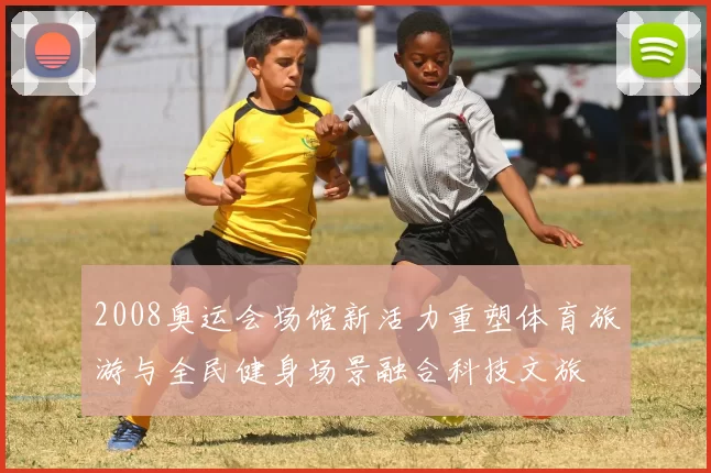 2008奥运会场馆新活力重塑体育旅游与全民健身场景融合科技文旅