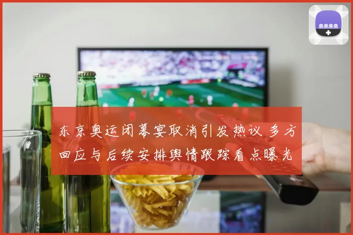 东京奥运闭幕宴取消引发热议 多方回应与后续安排舆情跟踪看点曝光