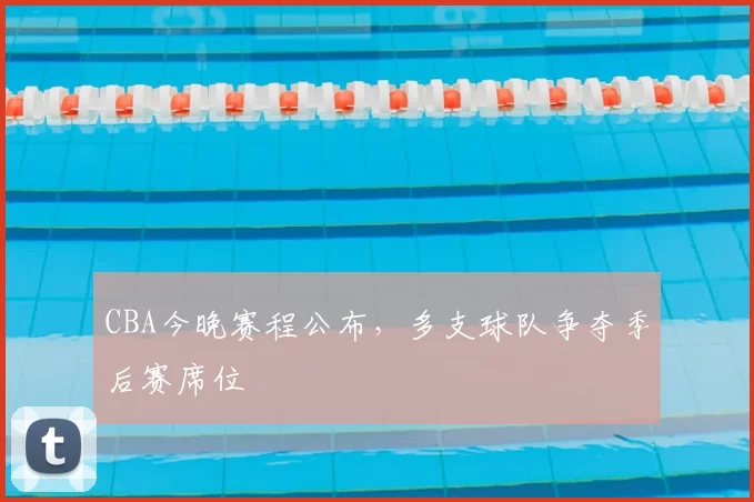 CBA今晚赛程公布，多支球队争夺季后赛席位