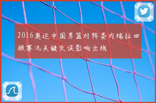 2016奥运中国男篮对阵委内瑞拉回顾赛况关键失误影响出线