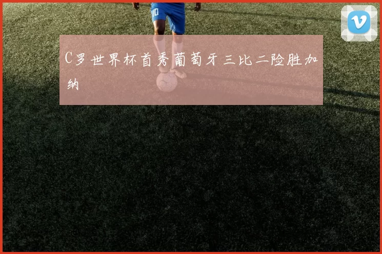 C罗世界杯首秀葡萄牙三比二险胜加纳